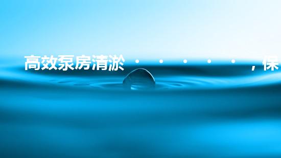 高效泵房清淤，保障設(shè)備穩(wěn)定運行